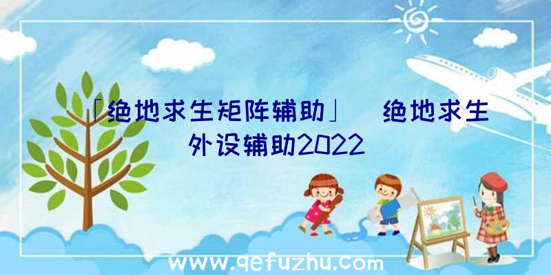 「绝地求生矩阵辅助」|绝地求生外设辅助2022